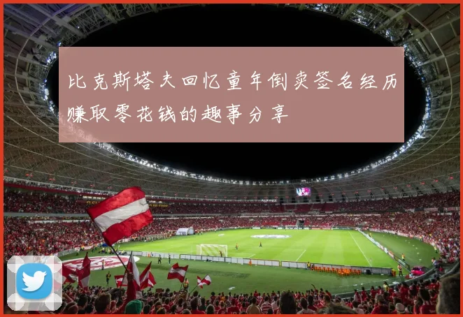 比克斯塔夫回忆童年倒卖签名经历赚取零花钱的趣事分享