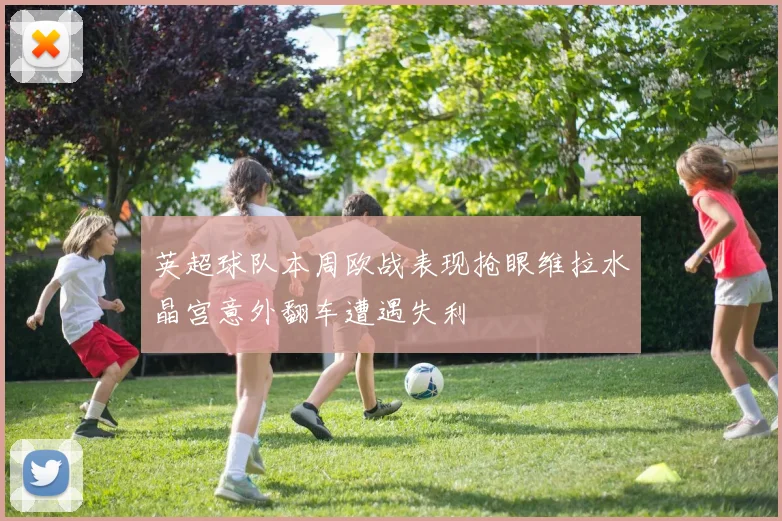 英超球队本周欧战表现抢眼维拉水晶宫意外翻车遭遇失利