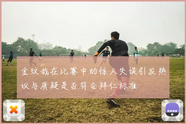 金玟哉在比赛中的惊人失误引发热议与质疑是否符合拜仁标准