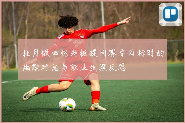 杜月徵回忆老板提问赛季目标时的幽默对话与职业生涯反思