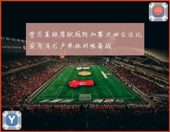 登贝莱缺席欧冠附加赛次回合法比安与马尤卢单独训练备战