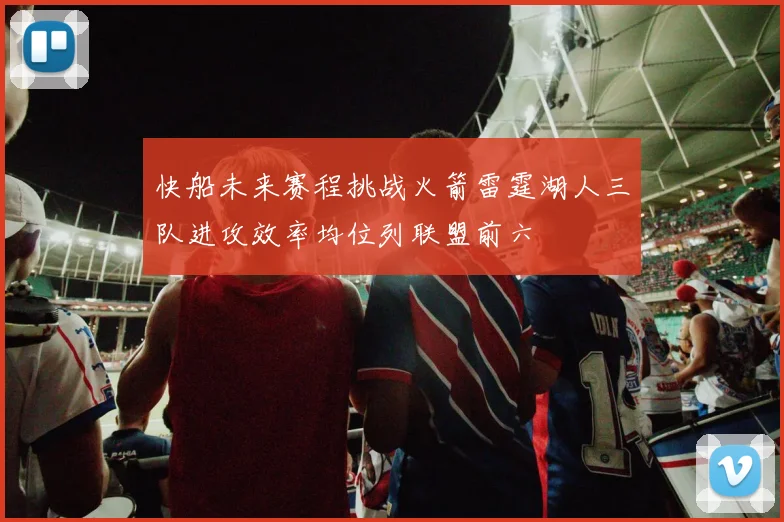 快船未来赛程挑战火箭雷霆湖人三队进攻效率均位列联盟前六