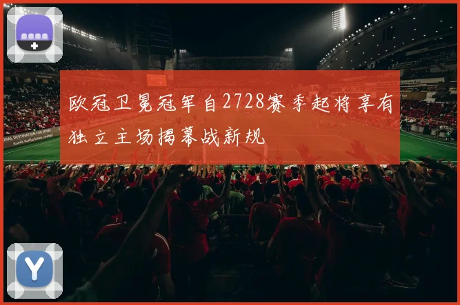 欧冠卫冕冠军自2728赛季起将享有独立主场揭幕战新规