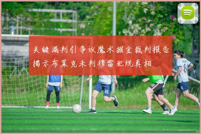 关键漏判引争议魔术掘金裁判报告揭示布莱克未判穆雷犯规真相