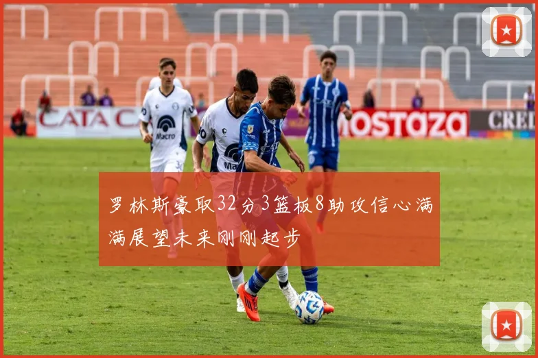 罗林斯豪取32分3篮板8助攻信心满满展望未来刚刚起步
