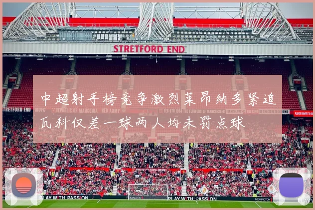 中超射手榜竞争激烈莱昂纳多紧追瓦科仅差一球两人均未罚点球