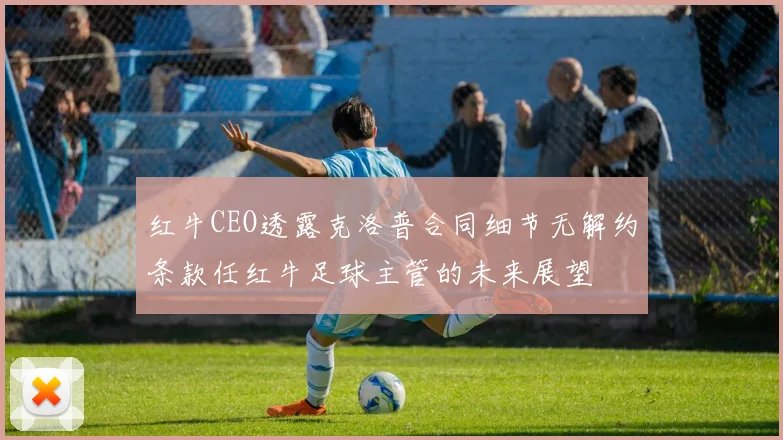 红牛CEO透露克洛普合同细节无解约条款任红牛足球主管的未来展望