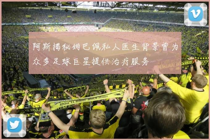阿斯揭秘姆巴佩私人医生背景曾为众多足球巨星提供治疗服务