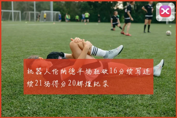 机器人伦纳德半场狂砍16分续写连续21场得分20辉煌纪录