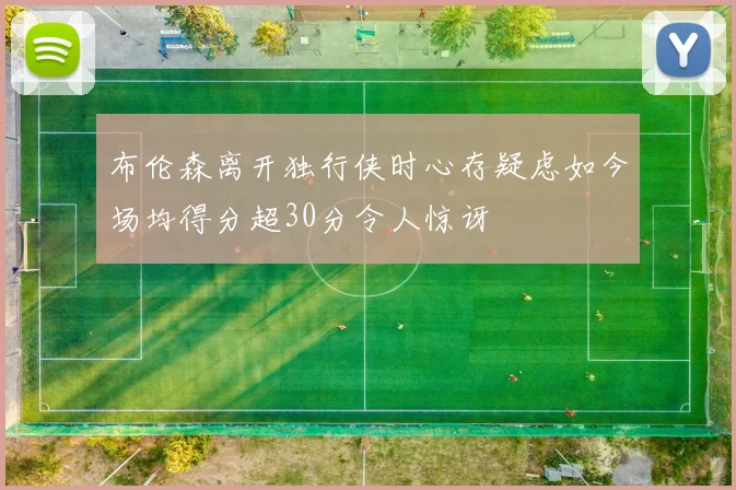 布伦森离开独行侠时心存疑虑如今场均得分超30分令人惊讶