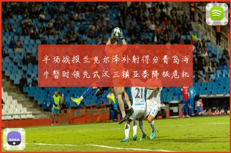 半场战报兰克尔泽补射得分青岛海牛暂时领先武汉三镇亚泰降级危机加剧