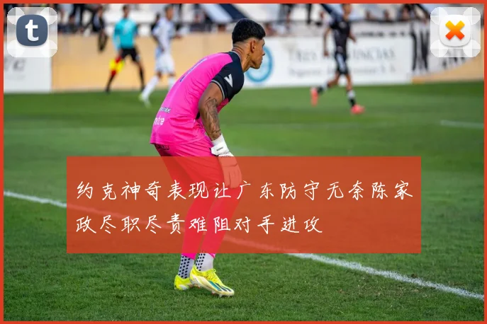 约克神奇表现让广东防守无奈陈家政尽职尽责难阻对手进攻