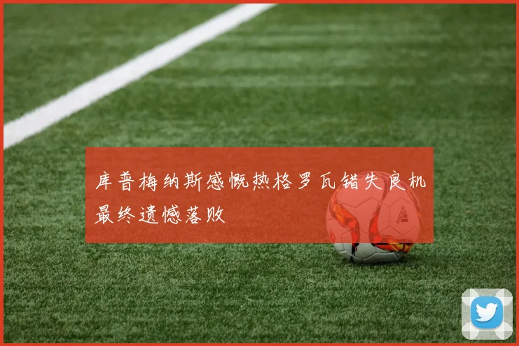 库普梅纳斯感慨热格罗瓦错失良机最终遗憾落败