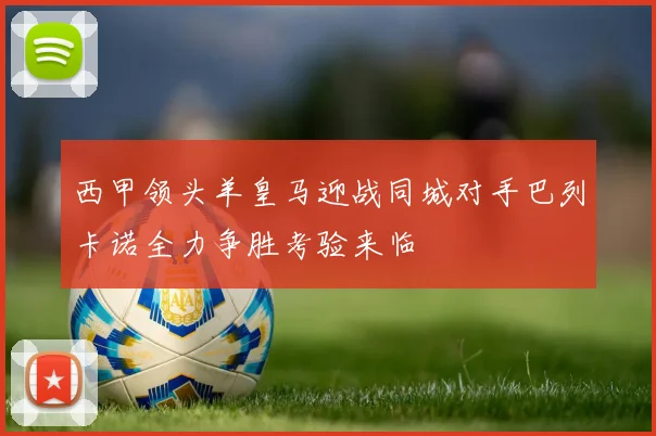 西甲领头羊皇马迎战同城对手巴列卡诺全力争胜考验来临