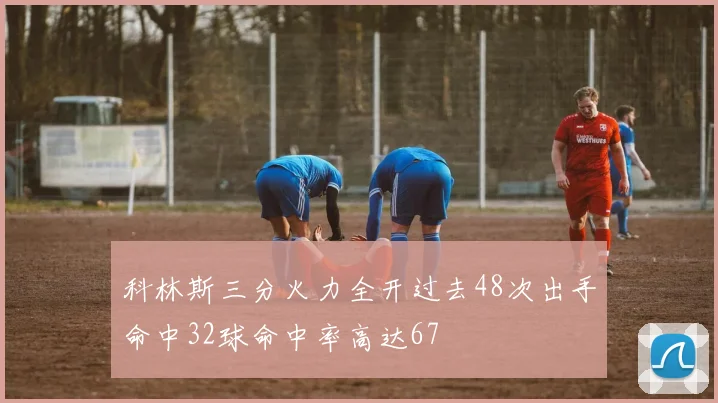 科林斯三分火力全开过去48次出手命中32球命中率高达67