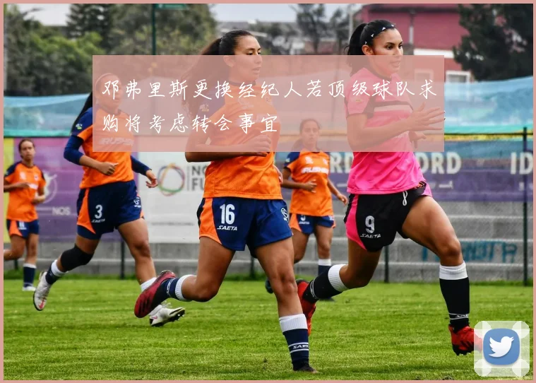 邓弗里斯更换经纪人若顶级球队求购将考虑转会事宜