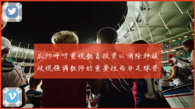 瓜帅呼吁重视教育投资以消除种族歧视强调教师的重要性而非足球资金