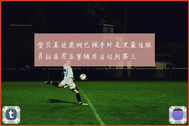 登贝莱逆袭姆巴佩夺环足奖最佳球员拉菲尼亚紧随其后位列第三