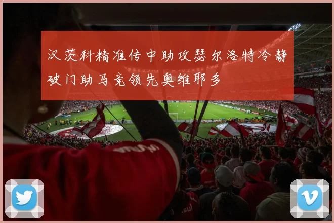 汉茨科精准传中助攻瑟尔洛特冷静破门助马竞领先奥维耶多