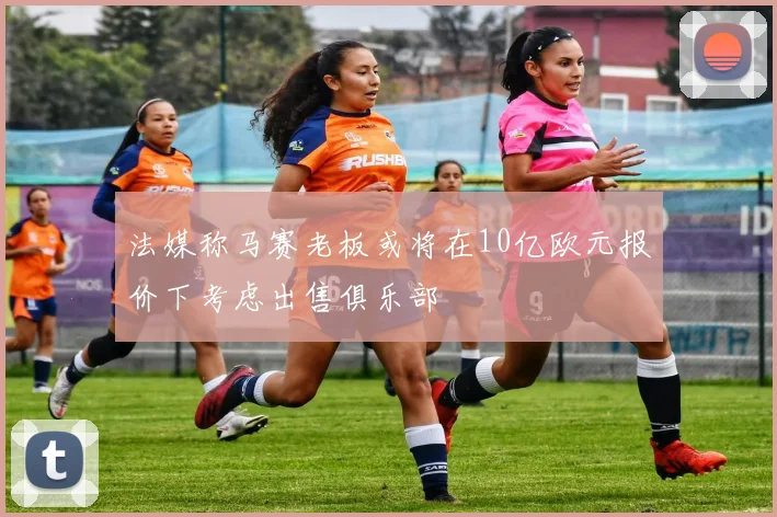 法媒称马赛老板或将在10亿欧元报价下考虑出售俱乐部