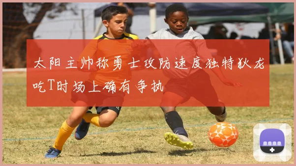 太阳主帅称勇士攻防速度独特狄龙吃T时场上确有争执