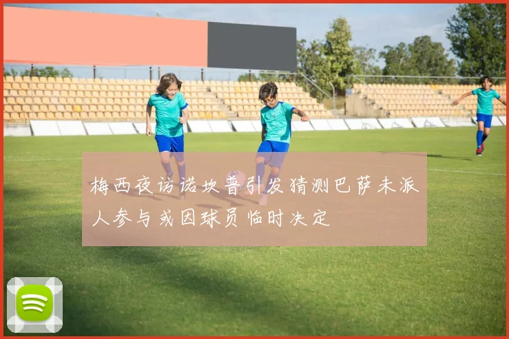 梅西夜访诺坎普引发猜测巴萨未派人参与或因球员临时决定