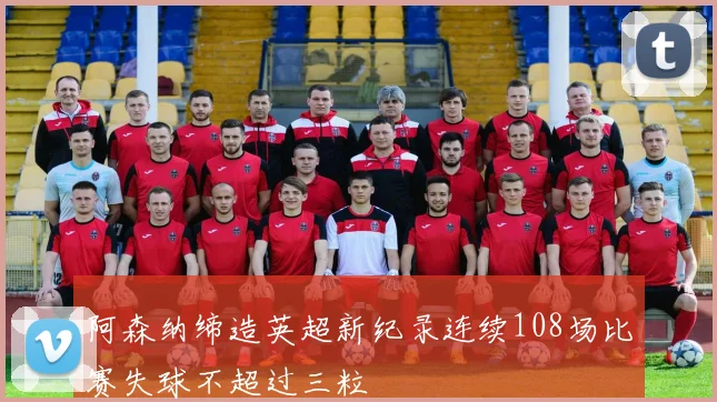 阿森纳缔造英超新纪录连续108场比赛失球不超过三粒