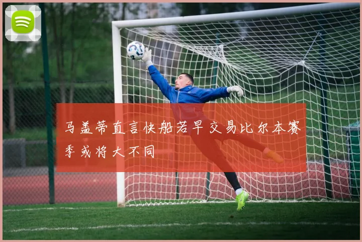 马盖蒂直言快船若早交易比尔本赛季或将大不同