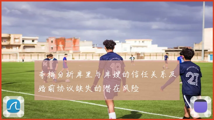 夸梅分析库里与库嫂的信任关系及婚前协议缺失的潜在风险
