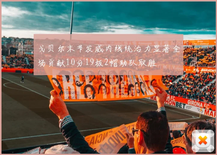戈贝尔末节发威内线统治力显著全场贡献10分19板2帽助队取胜