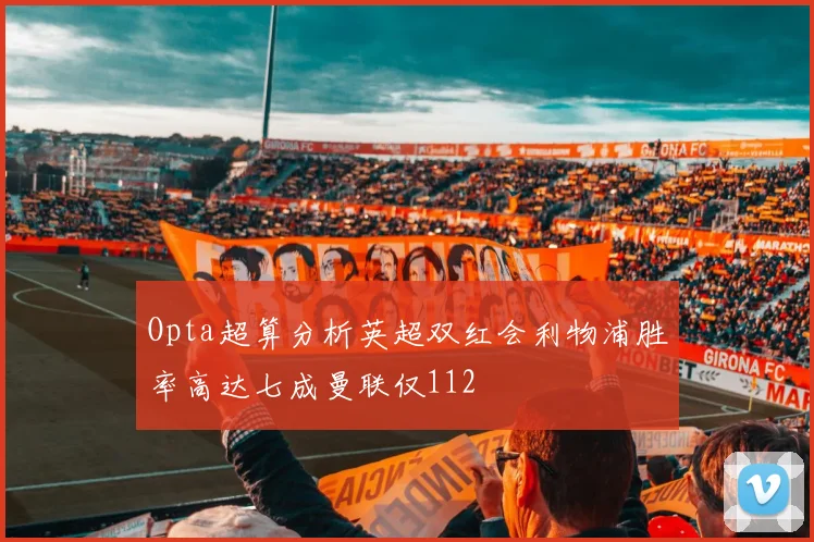 Opta超算分析英超双红会利物浦胜率高达七成曼联仅112