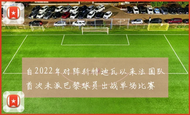 自2022年对阵科特迪瓦以来法国队首次未派巴黎球员出战单场比赛