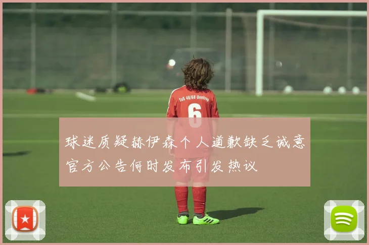 球迷质疑赫伊森个人道歉缺乏诚意官方公告何时发布引发热议