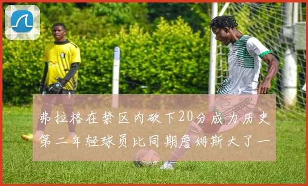 弗拉格在禁区内砍下20分成为历史第二年轻球员比同期詹姆斯大了一天
