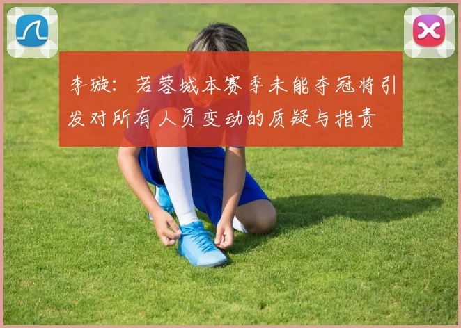 李璇：若蓉城本赛季未能夺冠将引发对所有人员变动的质疑与指责