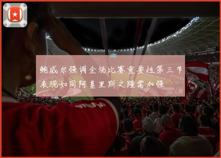 鲍威尔强调全场比赛重要性第三节表现如同阿基里斯之踵需加强