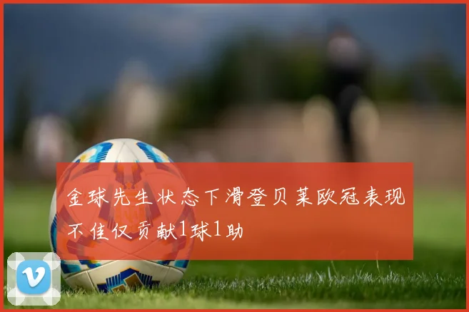金球先生状态下滑登贝莱欧冠表现不佳仅贡献1球1助