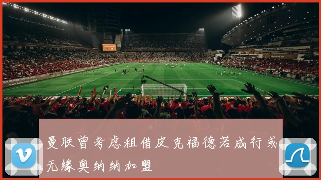 曼联曾考虑租借皮克福德若成行或无缘奥纳纳加盟