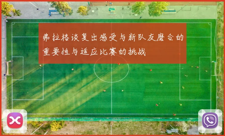 弗拉格谈复出感受与新队友磨合的重要性与适应比赛的挑战