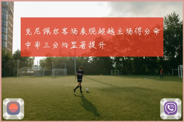 克尼佩尔客场表现超越主场得分命中率三分均显著提升