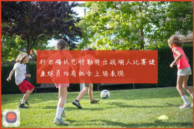 科尔确认巴特勒将出战湖人比赛健康球员均有机会上场表现