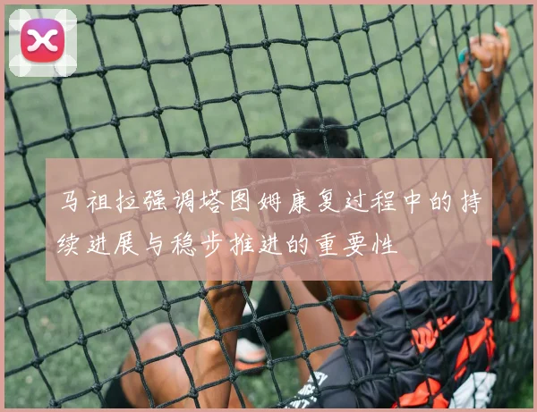 马祖拉强调塔图姆康复过程中的持续进展与稳步推进的重要性