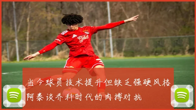 当今球员技术提升但缺乏强硬风格阿泰谈乔科时代的肉搏对抗