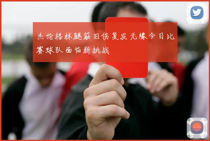 杰伦格林腿筋旧伤复发无缘今日比赛球队面临新挑战