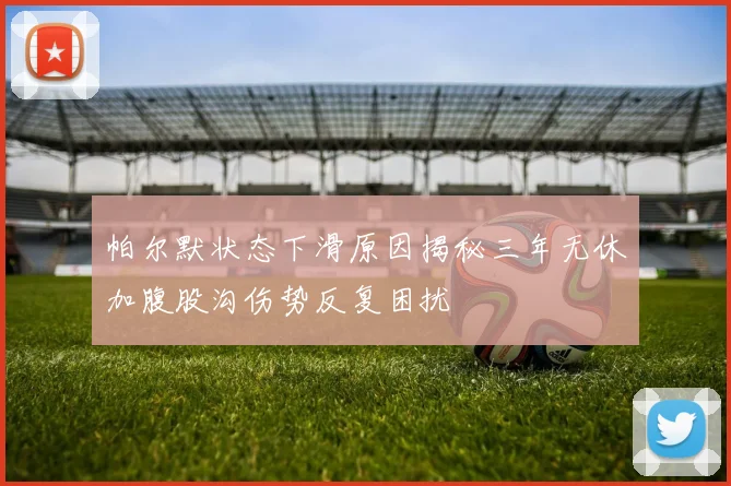 帕尔默状态下滑原因揭秘三年无休加腹股沟伤势反复困扰