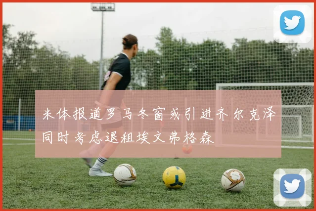 米体报道罗马冬窗或引进齐尔克泽同时考虑退租埃文弗格森