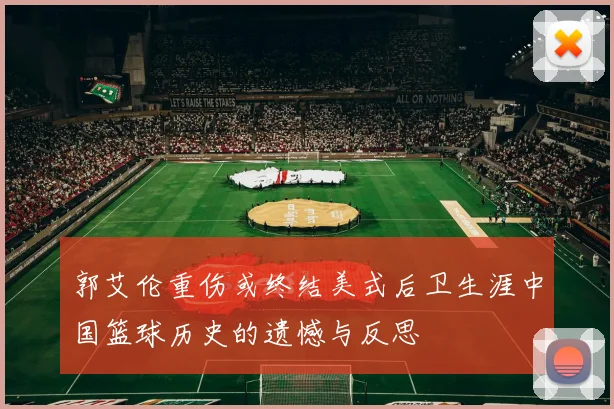 郭艾伦重伤或终结美式后卫生涯中国篮球历史的遗憾与反思