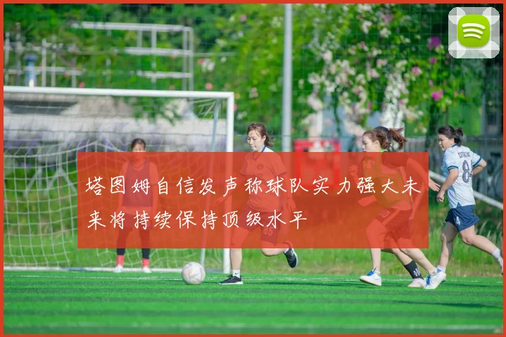 塔图姆自信发声称球队实力强大未来将持续保持顶级水平