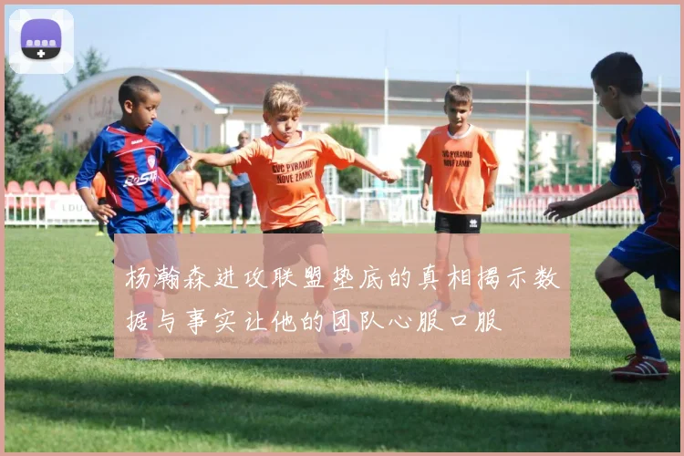 杨瀚森进攻联盟垫底的真相揭示数据与事实让他的团队心服口服