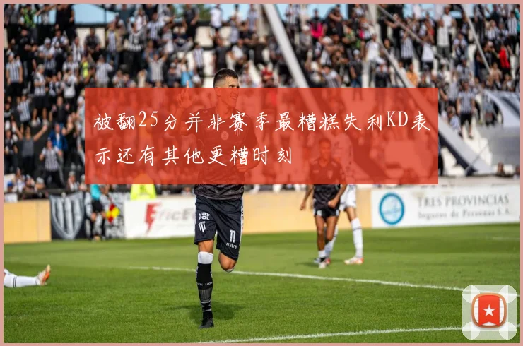 被翻25分并非赛季最糟糕失利KD表示还有其他更糟时刻